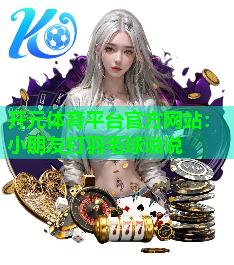 开元体育平台官方网站：小朋友打羽毛球说说