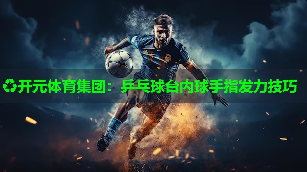 乒乓球台内球手指发力技巧 乒乓球台内球手指发力技巧