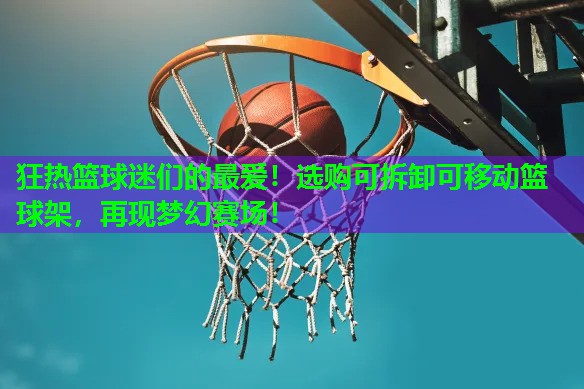 狂热篮球迷们的最爱!选购可拆卸可移动篮球架,再现梦幻赛场! 狂热篮球迷们的最爱!选购可拆卸可移动篮球架,再现梦幻赛场!