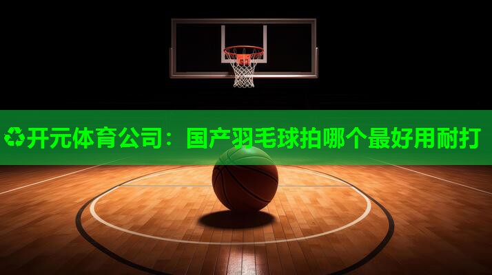 国产羽毛球拍哪个最好用耐打