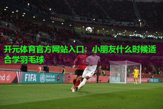 小朋友什么时候适合学羽毛球