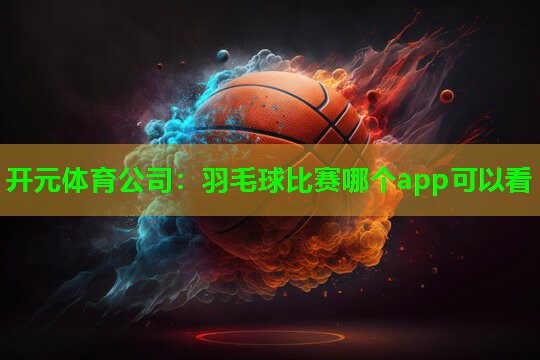 羽毛球比赛哪个app可以看