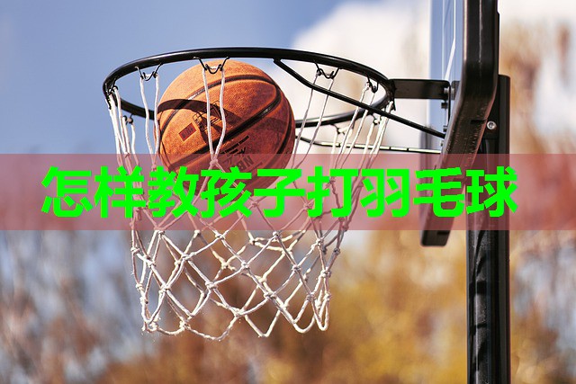 怎样教孩子打羽毛球
