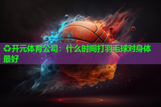 什么时间打羽毛球对身体最好