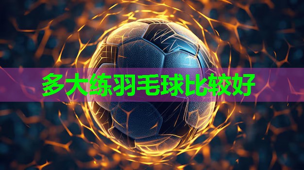 多大练羽毛球比较好