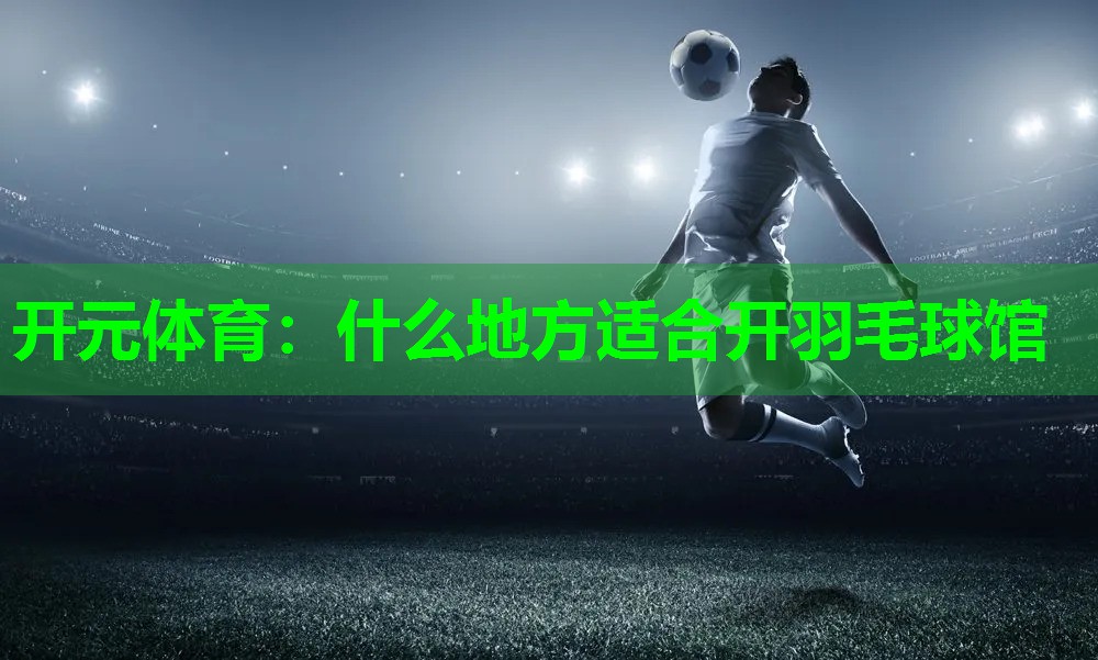 什么地方适合开羽毛球馆