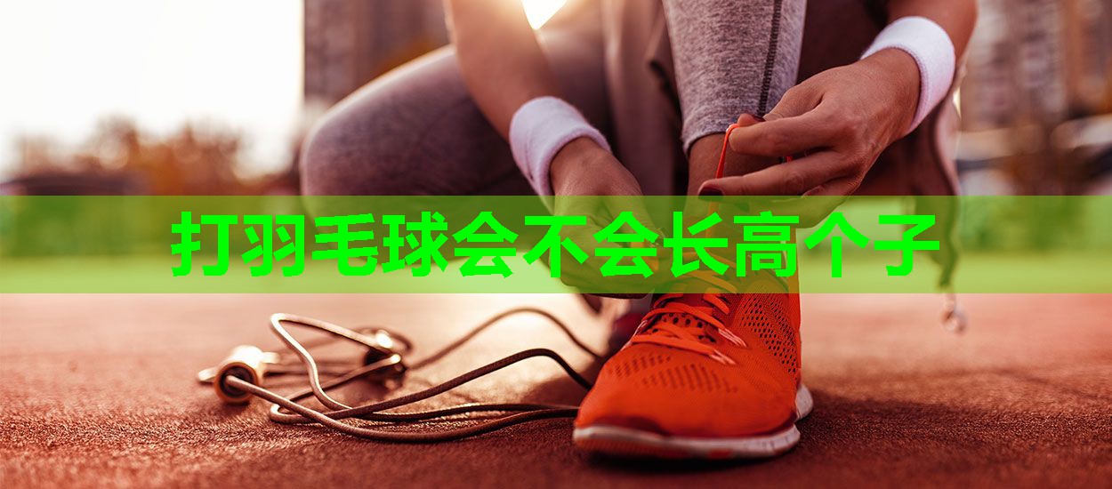 打羽毛球会不会长高个子