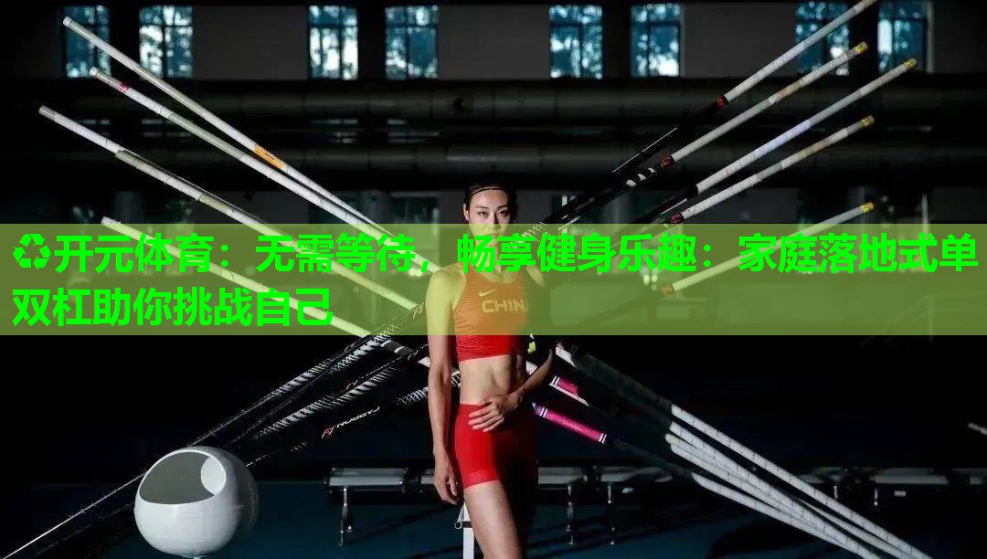 无需等待,畅享健身乐趣:家庭落地式单双杠助你挑战自己 无需等待,畅享健身乐趣:家庭落地式单双杠助你挑战自己